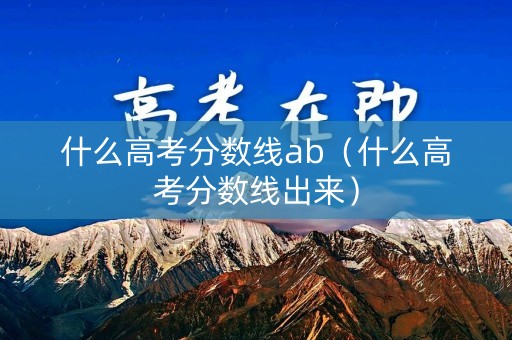 什么高考分数线ab（什么高考分数线出来）