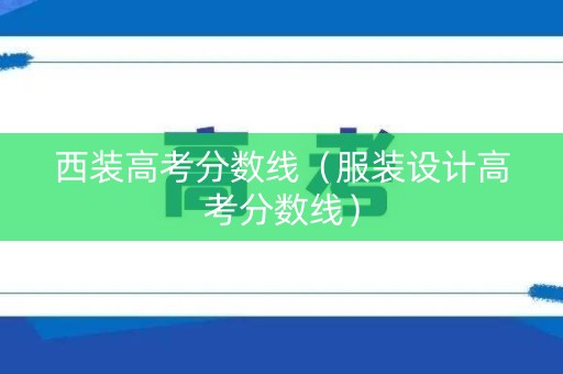 西装高考分数线（服装设计高考分数线）
