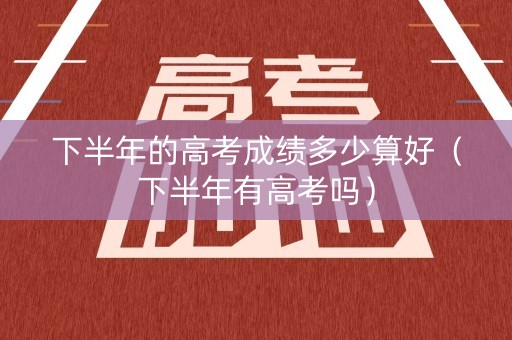 下半年的高考成绩多少算好（下半年有高考吗）
