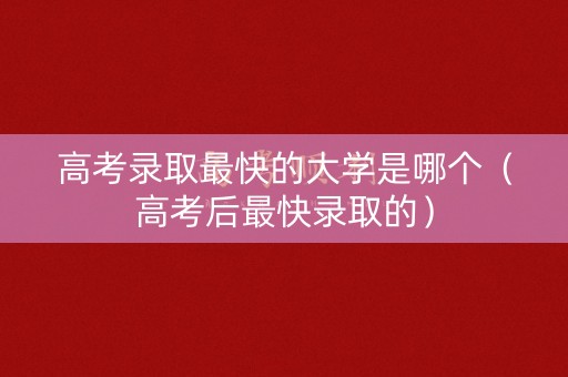 高考录取最快的大学是哪个（高考后最快录取的）