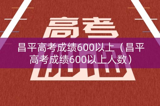 昌平高考成绩600以上（昌平高考成绩600以上人数）