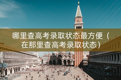哪里查高考录取状态最方便（在那里查高考录取状态）