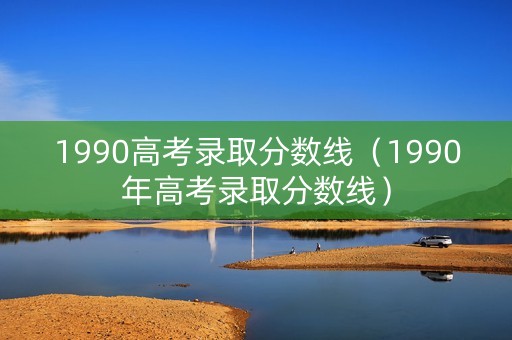 1990高考录取分数线（1990年高考录取分数线）