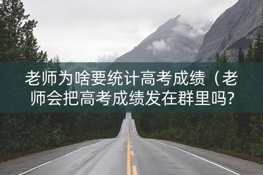 老师为啥要统计高考成绩（老师会把高考成绩发在群里吗?）