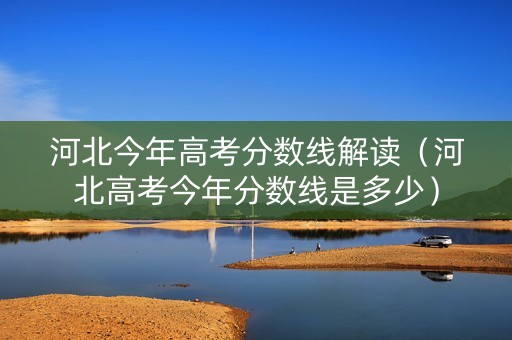 河北今年高考分数线解读（河北高考今年分数线是多少）