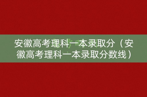 安徽高考理科一本录取分（安徽高考理科一本录取分数线）