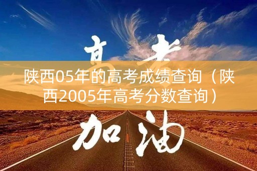 陕西05年的高考成绩查询（陕西2005年高考分数查询）