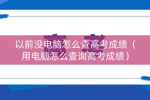 以前没电脑怎么查高考成绩（用电脑怎么查询高考成绩）