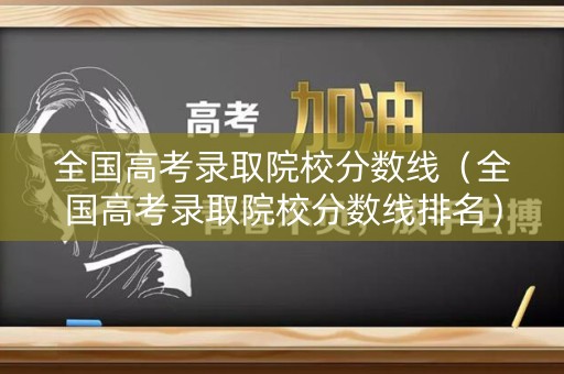 全国高考录取院校分数线（全国高考录取院校分数线排名）