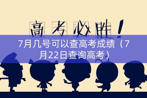 7月几号可以查高考成绩（7月22日查询高考）