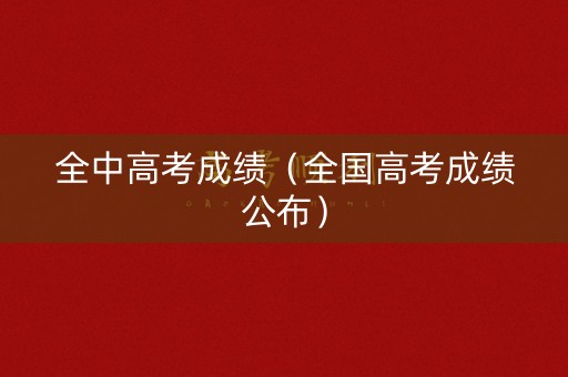 全中高考成绩（全国高考成绩公布）