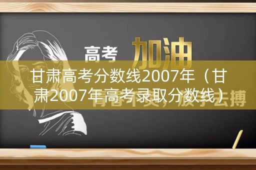 甘肃高考分数线2007年（甘肃2007年高考录取分数线）