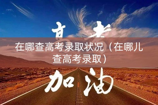 在哪查高考录取状况（在哪儿查高考录取）