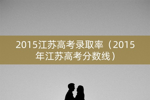 2015江苏高考录取率（2015年江苏高考分数线）