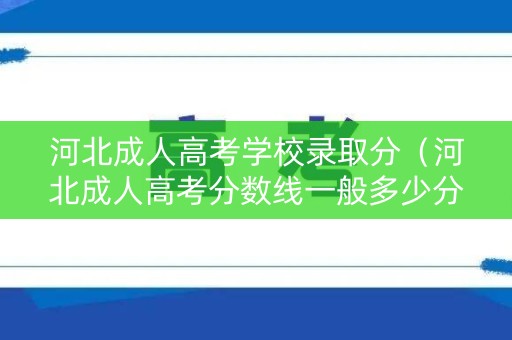 河北成人高考学校录取分（河北成人高考分数线一般多少分）
