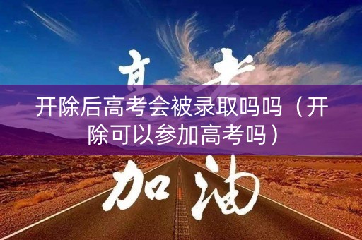 开除后高考会被录取吗吗（开除可以参加高考吗）