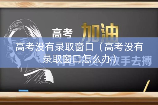 高考没有录取窗口（高考没有录取窗口怎么办）