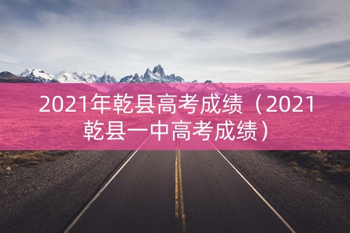 2021年乾县高考成绩（2021乾县一中高考成绩）