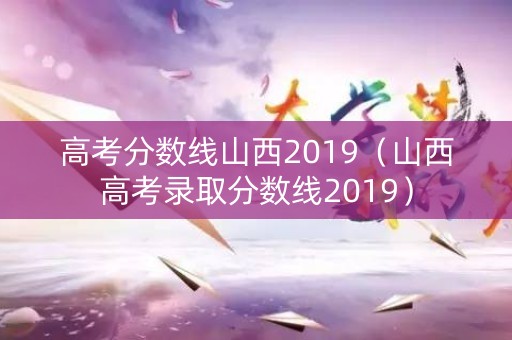高考分数线山西2019（山西高考录取分数线2019）