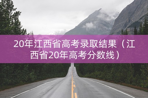 20年江西省高考录取结果（江西省20年高考分数线）
