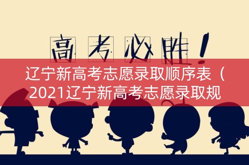 辽宁新高考志愿录取顺序表（2021辽宁新高考志愿录取规则）