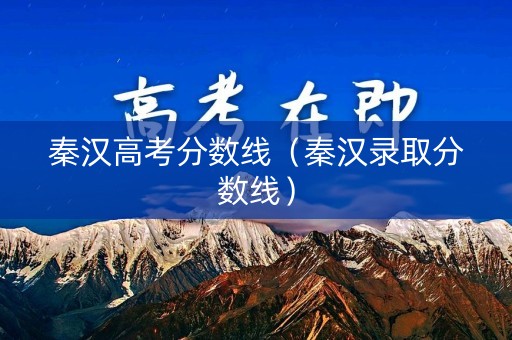 秦汉高考分数线（秦汉录取分数线）