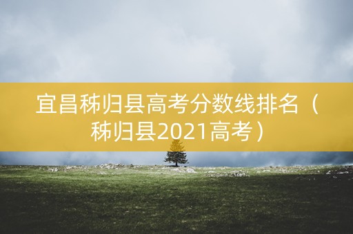 宜昌秭归县高考分数线排名（秭归县2021高考）
