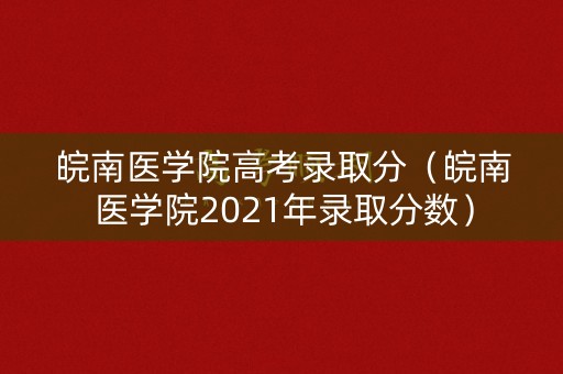 皖南医学院高考录取分（皖南医学院2021年录取分数）