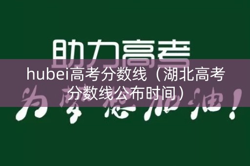 hubei高考分数线（湖北高考分数线公布时间）