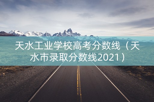 天水工业学校高考分数线（天水市录取分数线2021）