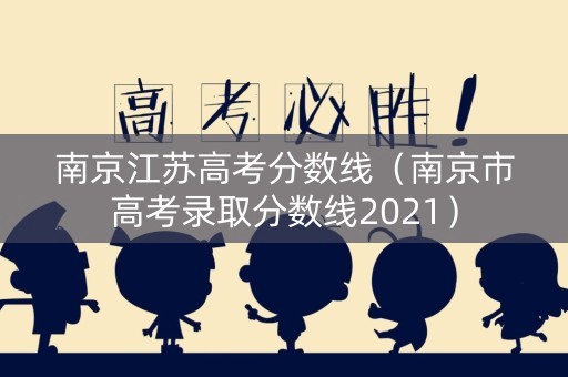 南京江苏高考分数线（南京市高考录取分数线2021）