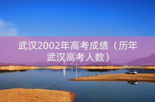 武汉2002年高考成绩（历年武汉高考人数）