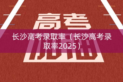 长沙高考录取率（长沙高考录取率2025）