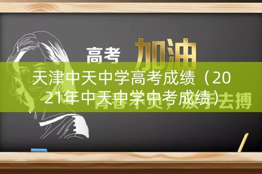 天津中天中学高考成绩（2021年中天中学中考成绩）