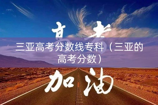 三亚高考分数线专科（三亚的高考分数）