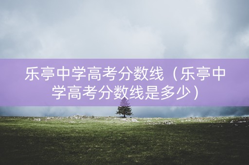 乐亭中学高考分数线（乐亭中学高考分数线是多少）