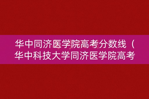 华中同济医学院高考分数线（华中科技大学同济医学院高考录取分数线）