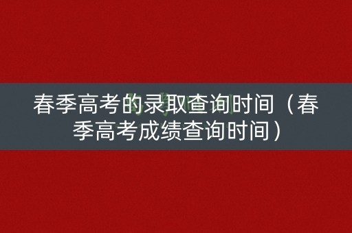 春季高考的录取查询时间（春季高考成绩查询时间）