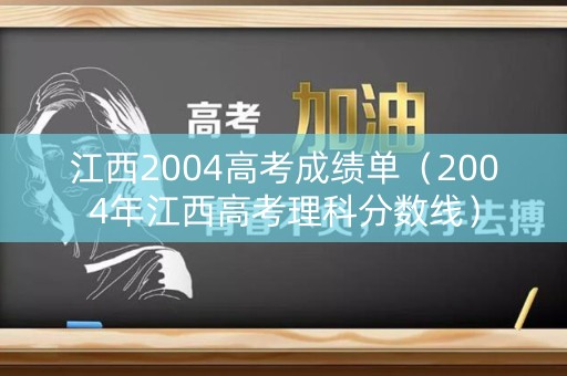 江西2004高考成绩单（2004年江西高考理科分数线）