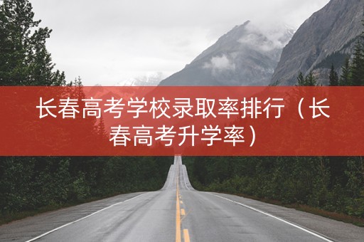 长春高考学校录取率排行（长春高考升学率）