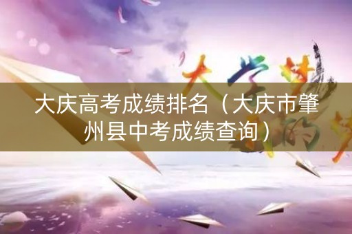 大庆高考成绩排名（大庆市肇州县中考成绩查询）