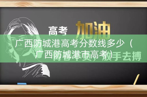 广西防城港高考分数线多少（广西防城港市高考）