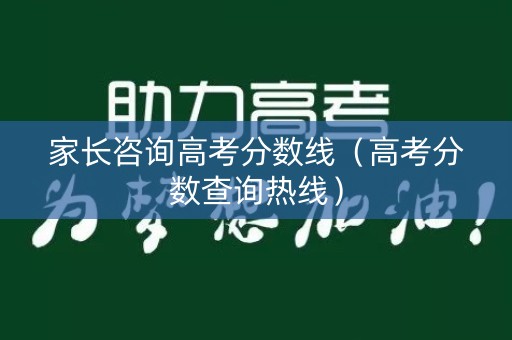 家长咨询高考分数线（高考分数查询热线）