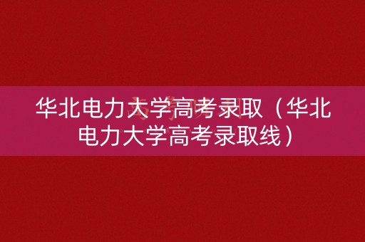 华北电力大学高考录取（华北电力大学高考录取线）