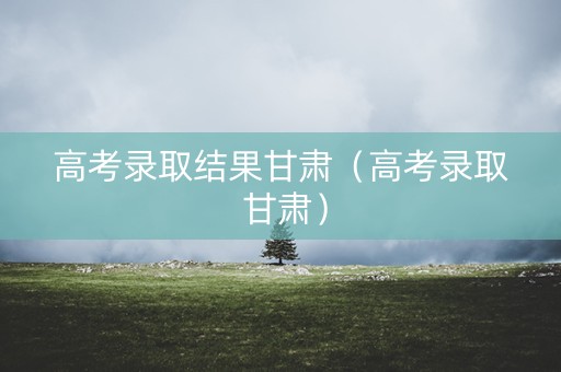 高考录取结果甘肃（高考录取 甘肃）