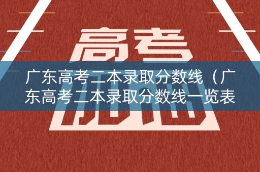 广东高考二本录取分数线（广东高考二本录取分数线一览表2024）