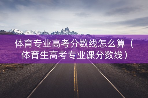 体育专业高考分数线怎么算（体育生高考专业课分数线）