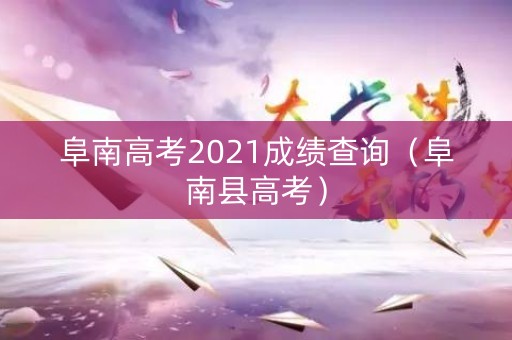 阜南高考2021成绩查询（阜南县高考）