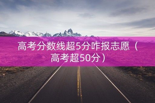 高考分数线超5分咋报志愿（高考超50分）