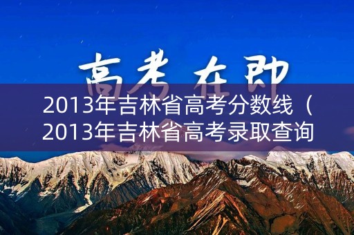 2013年吉林省高考分数线（2013年吉林省高考录取查询）